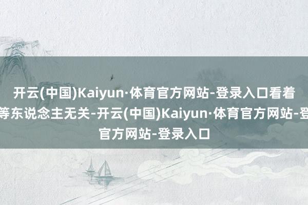 开云(中国)Kaiyun·体育官方网站-登录入口看着与梁国等东说念主无关-开云(中国)Kaiyun·体育官方网站-登录入口