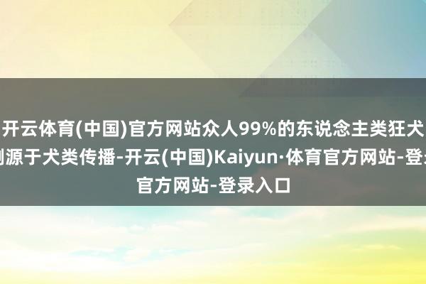 开云体育(中国)官方网站众人99%的东说念主类狂犬病病例源于犬类传播-开云(中国)Kaiyun·体育官方网站-登录入口