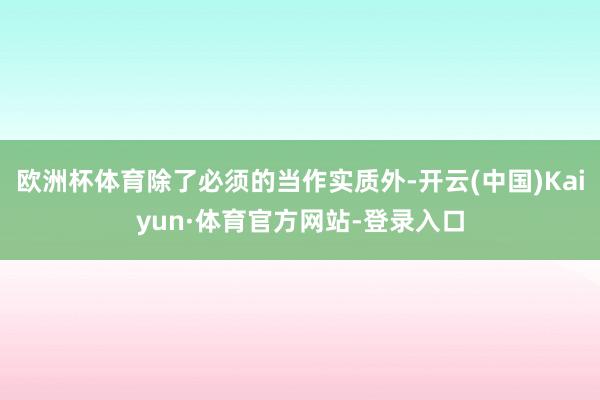 欧洲杯体育除了必须的当作实质外-开云(中国)Kaiyun·体育官方网站-登录入口