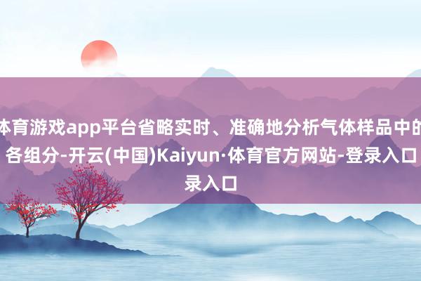 体育游戏app平台省略实时、准确地分析气体样品中的各组分-开云(中国)Kaiyun·体育官方网站-登录入口