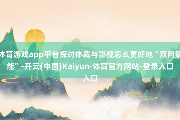 体育游戏app平台探讨体裁与影视怎么更好地“双向赋能”-开云(中国)Kaiyun·体育官方网站-登录入口