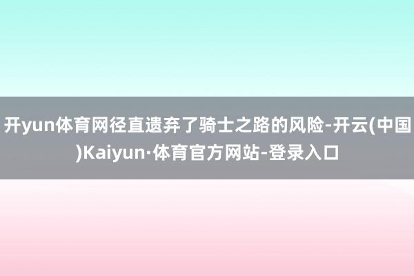 开yun体育网径直遗弃了骑士之路的风险-开云(中国)Kaiyun·体育官方网站-登录入口
