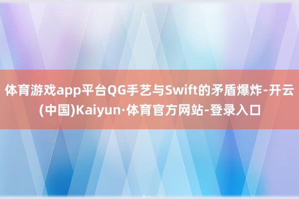 体育游戏app平台QG手艺与Swift的矛盾爆炸-开云(中国)Kaiyun·体育官方网站-登录入口