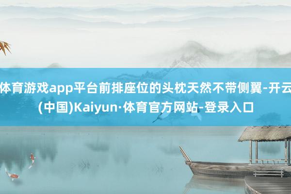 体育游戏app平台前排座位的头枕天然不带侧翼-开云(中国)Kaiyun·体育官方网站-登录入口