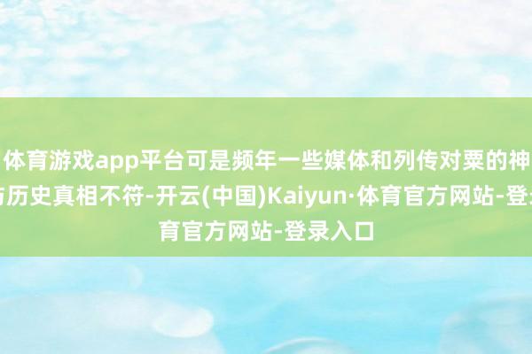 体育游戏app平台可是频年一些媒体和列传对粟的神化则与历史真相不符-开云(中国)Kaiyun·体育官方网站-登录入口