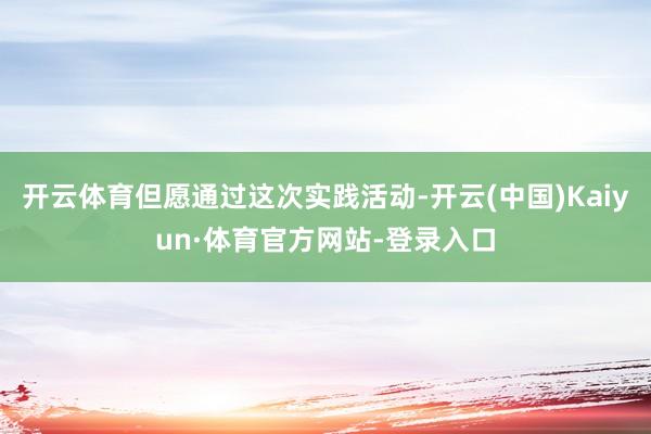 开云体育但愿通过这次实践活动-开云(中国)Kaiyun·体育官方网站-登录入口
