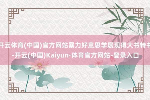 开云体育(中国)官方网站暴力好意思学展现得大书特书-开云(中国)Kaiyun·体育官方网站-登录入口
