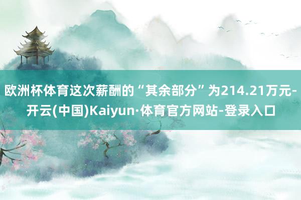 欧洲杯体育这次薪酬的“其余部分”为214.21万元-开云(中国)Kaiyun·体育官方网站-登录入口