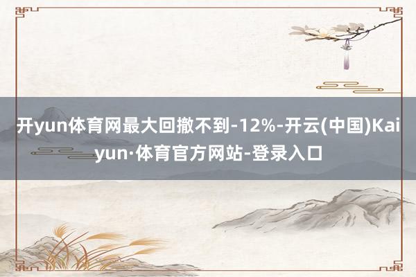 开yun体育网最大回撤不到-12%-开云(中国)Kaiyun·体育官方网站-登录入口