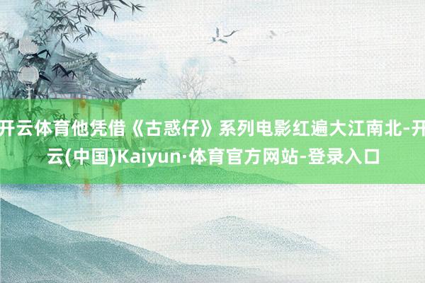 开云体育他凭借《古惑仔》系列电影红遍大江南北-开云(中国)Kaiyun·体育官方网站-登录入口