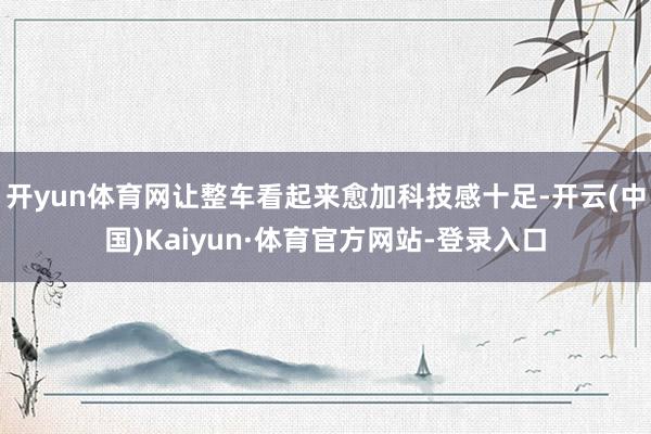 开yun体育网让整车看起来愈加科技感十足-开云(中国)Kaiyun·体育官方网站-登录入口