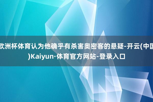 欧洲杯体育认为他确乎有杀害奥密客的悬疑-开云(中国)Kaiyun·体育官方网站-登录入口