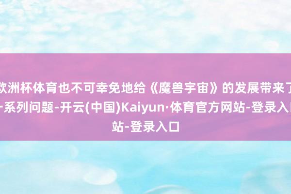 欧洲杯体育也不可幸免地给《魔兽宇宙》的发展带来了一系列问题-开云(中国)Kaiyun·体育官方网站-登录入口