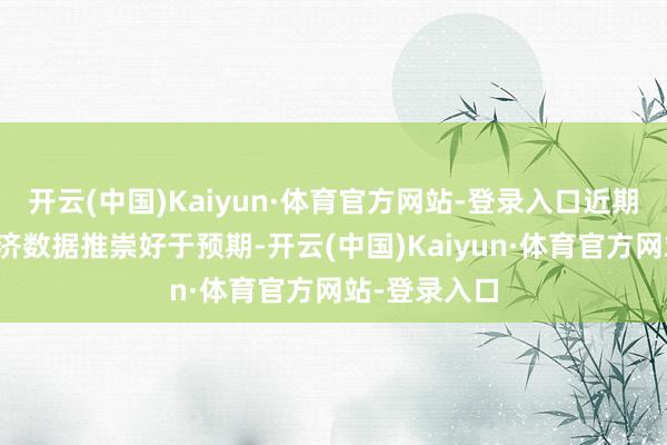 开云(中国)Kaiyun·体育官方网站-登录入口近期好意思国经济数据推崇好于预期-开云(中国)Kaiyun·体育官方网站-登录入口
