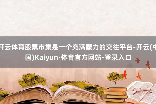 开云体育股票市集是一个充满魔力的交往平台-开云(中国)Kaiyun·体育官方网站-登录入口