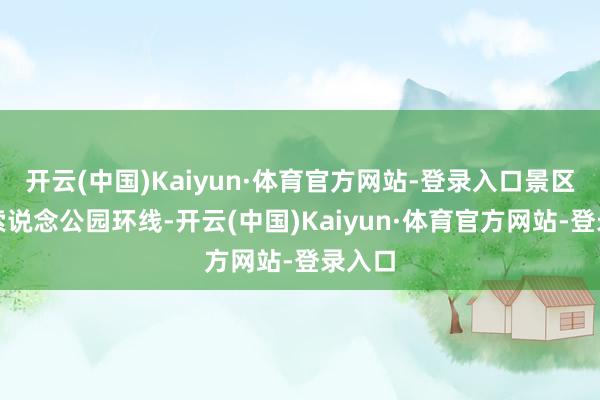 开云(中国)Kaiyun·体育官方网站-登录入口景区依托索说念公园环线-开云(中国)Kaiyun·体育官方网站-登录入口