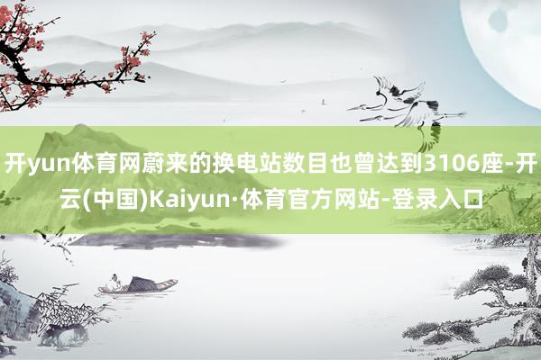 开yun体育网蔚来的换电站数目也曾达到3106座-开云(中国)Kaiyun·体育官方网站-登录入口