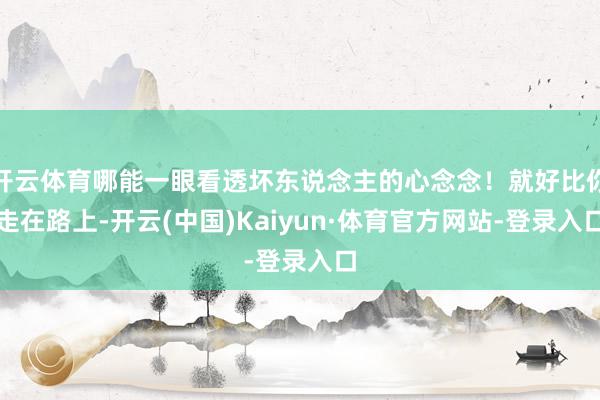 开云体育哪能一眼看透坏东说念主的心念念！就好比你走在路上-开云(中国)Kaiyun·体育官方网站-登录入口