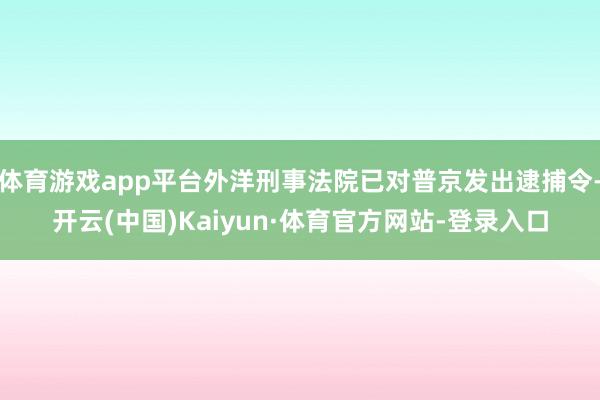 体育游戏app平台外洋刑事法院已对普京发出逮捕令-开云(中国)Kaiyun·体育官方网站-登录入口