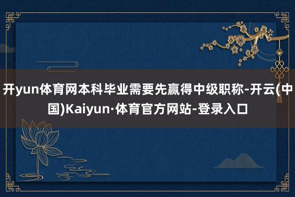 开yun体育网本科毕业需要先赢得中级职称-开云(中国)Kaiyun·体育官方网站-登录入口