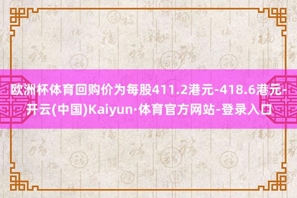欧洲杯体育回购价为每股411.2港元-418.6港元-开云(中国)Kaiyun·体育官方网站-登录入口