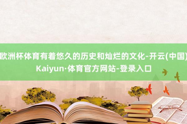 欧洲杯体育有着悠久的历史和灿烂的文化-开云(中国)Kaiyun·体育官方网站-登录入口