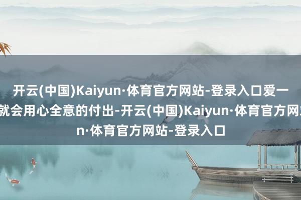 开云(中国)Kaiyun·体育官方网站-登录入口爱一个东说念主就会用心全意的付出-开云(中国)Kaiyun·体育官方网站-登录入口