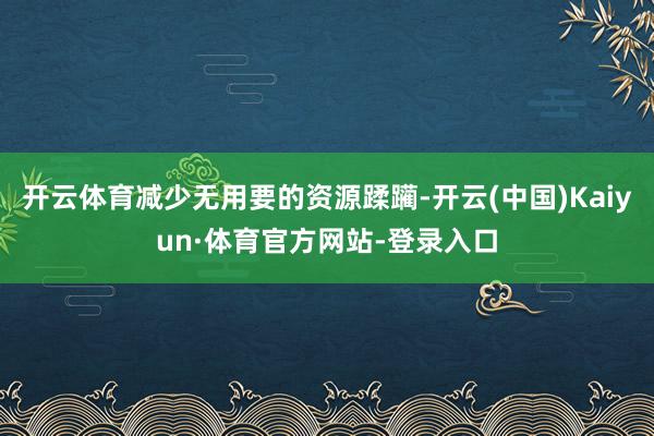 开云体育减少无用要的资源蹂躏-开云(中国)Kaiyun·体育官方网站-登录入口