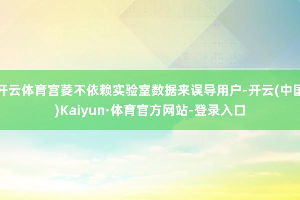 开云体育宫菱不依赖实验室数据来误导用户-开云(中国)Kaiyun·体育官方网站-登录入口