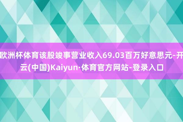 欧洲杯体育该股竣事营业收入69.03百万好意思元-开云(中国)Kaiyun·体育官方网站-登录入口