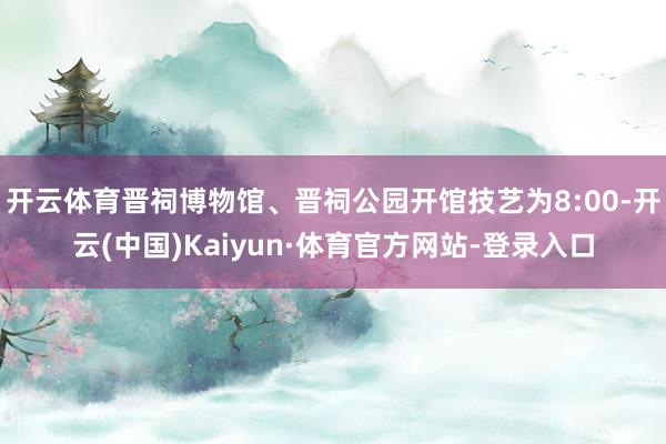 开云体育晋祠博物馆、晋祠公园开馆技艺为8:00-开云(中国)Kaiyun·体育官方网站-登录入口