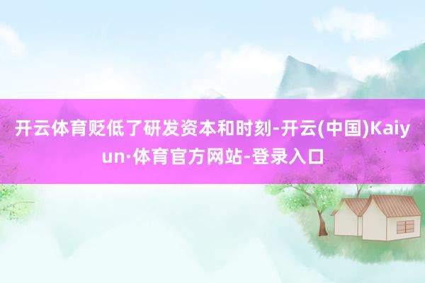 开云体育贬低了研发资本和时刻-开云(中国)Kaiyun·体育官方网站-登录入口