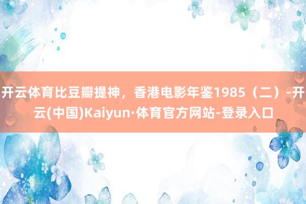 开云体育比豆瓣提神，香港电影年鉴1985（二）-开云(中国)Kaiyun·体育官方网站-登录入口
