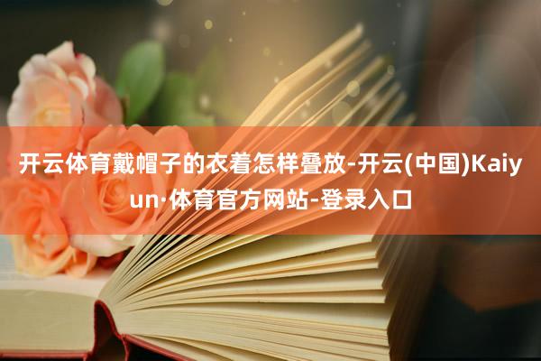 开云体育戴帽子的衣着怎样叠放-开云(中国)Kaiyun·体育官方网站-登录入口