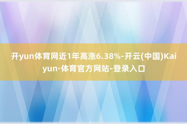 开yun体育网近1年高涨6.38%-开云(中国)Kaiyun·体育官方网站-登录入口