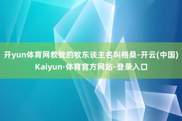 开yun体育网救我的牧东谈主名叫格桑-开云(中国)Kaiyun·体育官方网站-登录入口