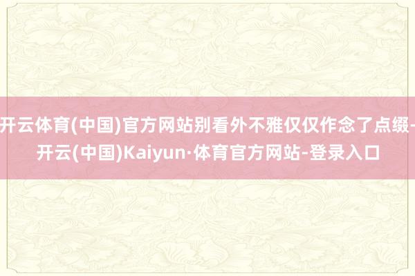 开云体育(中国)官方网站别看外不雅仅仅作念了点缀-开云(中国)Kaiyun·体育官方网站-登录入口