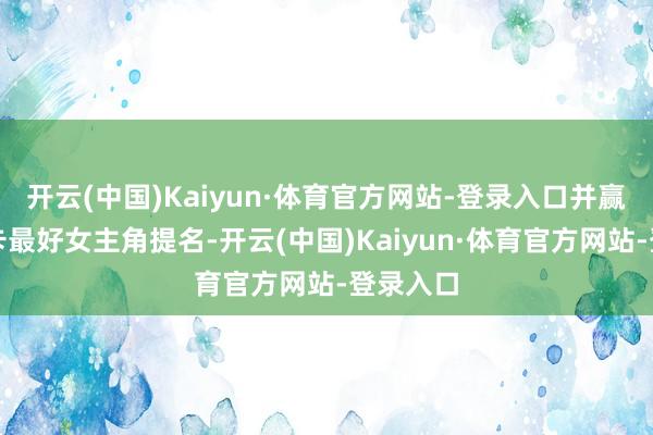开云(中国)Kaiyun·体育官方网站-登录入口并赢得奥斯卡最好女主角提名-开云(中国)Kaiyun·体育官方网站-登录入口