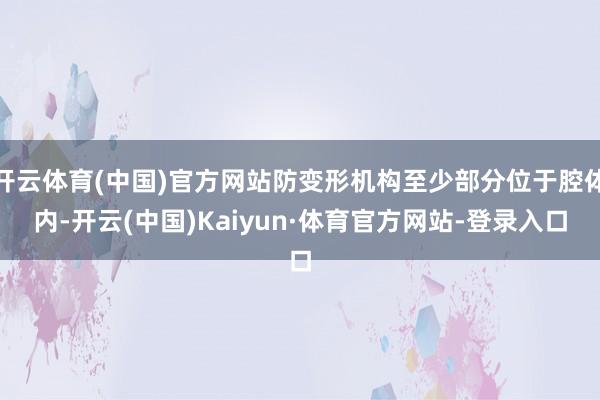 开云体育(中国)官方网站防变形机构至少部分位于腔体内-开云(中国)Kaiyun·体育官方网站-登录入口