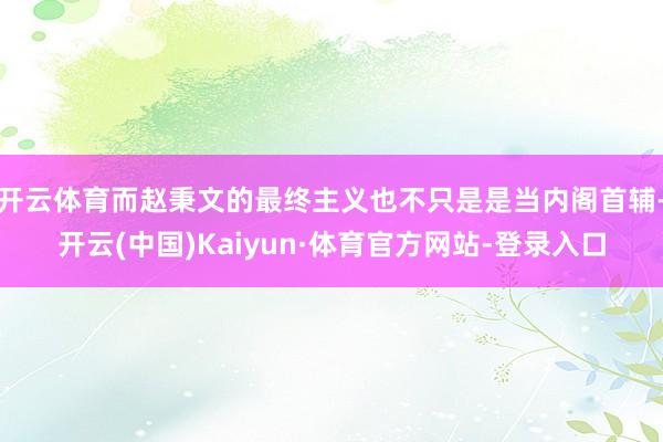 开云体育而赵秉文的最终主义也不只是是当内阁首辅-开云(中国)Kaiyun·体育官方网站-登录入口