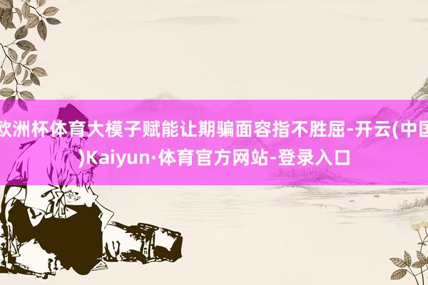 欧洲杯体育大模子赋能让期骗面容指不胜屈-开云(中国)Kaiyun·体育官方网站-登录入口