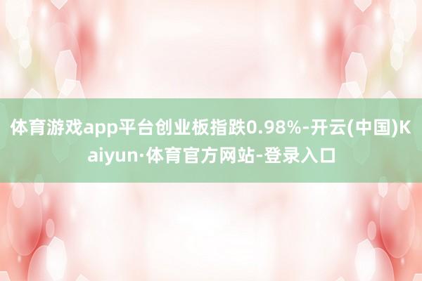 体育游戏app平台创业板指跌0.98%-开云(中国)Kaiyun·体育官方网站-登录入口