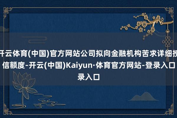 开云体育(中国)官方网站公司拟向金融机构苦求详细授信额度-开云(中国)Kaiyun·体育官方网站-登录入口