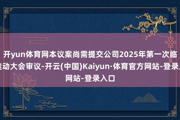 开yun体育网本议案尚需提交公司2025年第一次临时推动大会审议-开云(中国)Kaiyun·体育官方网站-登录入口