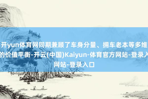开yun体育网同期兼顾了车身分量、拥车老本等多维度的价值平衡-开云(中国)Kaiyun·体育官方网站-登录入口