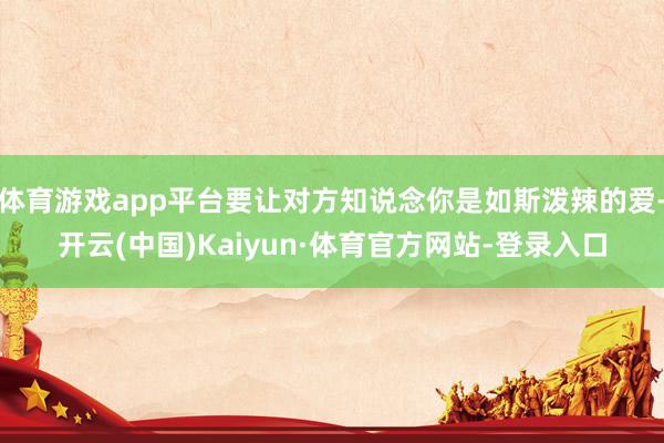 体育游戏app平台要让对方知说念你是如斯泼辣的爱-开云(中国)Kaiyun·体育官方网站-登录入口
