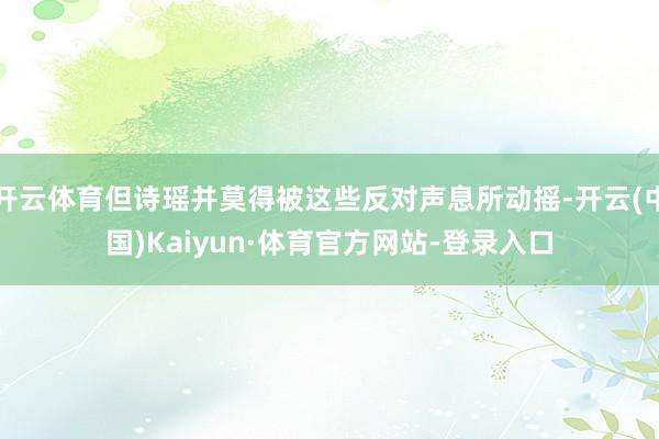 开云体育但诗瑶并莫得被这些反对声息所动摇-开云(中国)Kaiyun·体育官方网站-登录入口