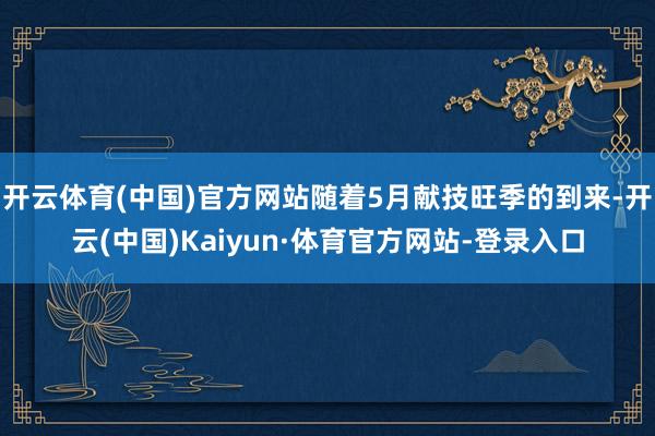 开云体育(中国)官方网站随着5月献技旺季的到来-开云(中国)Kaiyun·体育官方网站-登录入口