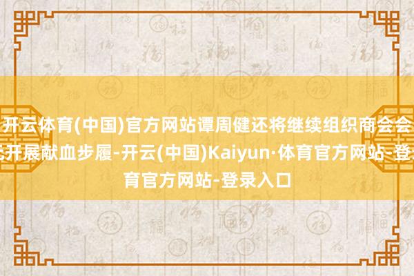 开云体育(中国)官方网站谭周健还将继续组织商会会员单元开展献血步履-开云(中国)Kaiyun·体育官方网站-登录入口