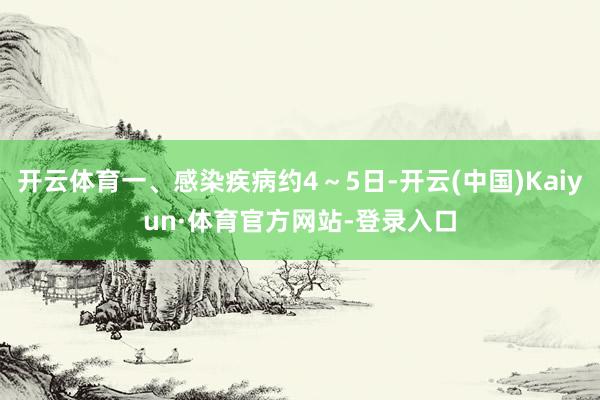 开云体育一、感染疾病约4～5日-开云(中国)Kaiyun·体育官方网站-登录入口